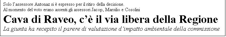 Casella di testo: Solo lassessore Antonaz si  espresso per il ritiro della decisione. 
Al momento del voto erano assenti gli assessori Jacop, Marsilio e Cosolini
Cava di Raveo, c il via libera della Regione
La giunta ha recepito il parere di valutazione dimpatto ambientale della commissione

